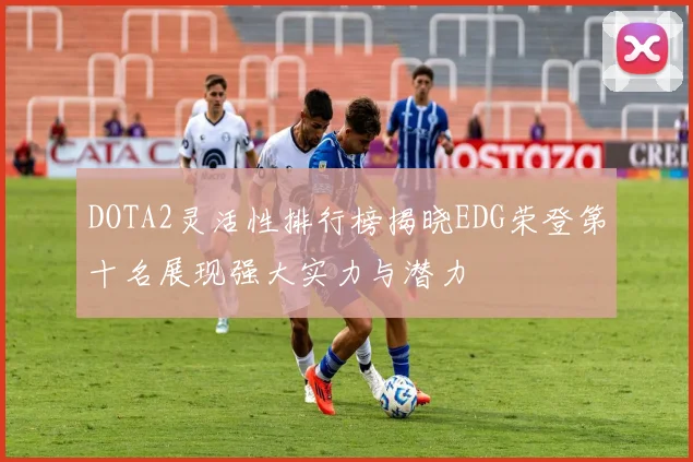 DOTA2灵活性排行榜揭晓EDG荣登第十名展现强大实力与潜力
