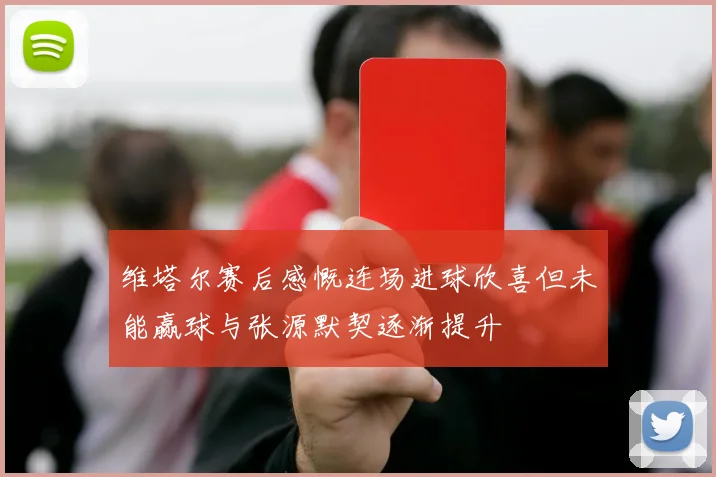 维塔尔赛后感慨连场进球欣喜但未能赢球与张源默契逐渐提升