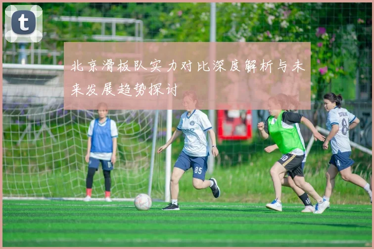 北京滑板队实力对比深度解析与未来发展趋势探讨