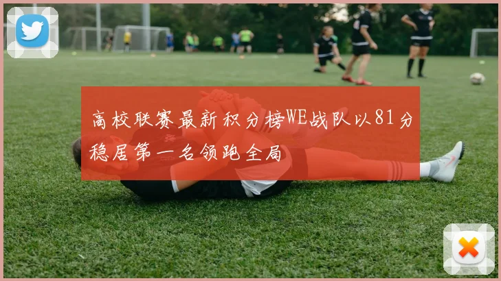 高校联赛最新积分榜WE战队以81分稳居第一名领跑全局