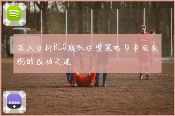 深入分析BLG战队运营策略与市场表现的成功之道