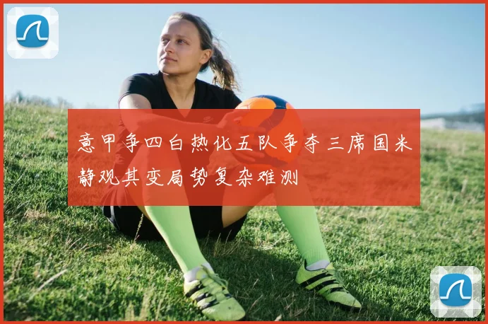 意甲争四白热化五队争夺三席国米静观其变局势复杂难测