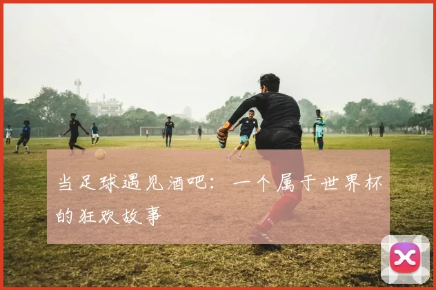 当足球遇见酒吧：一个属于世界杯的狂欢故事