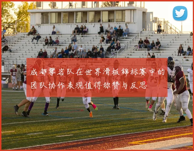 成都攀岩队在世界滑板锦标赛中的团队协作表现值得称赞与反思
