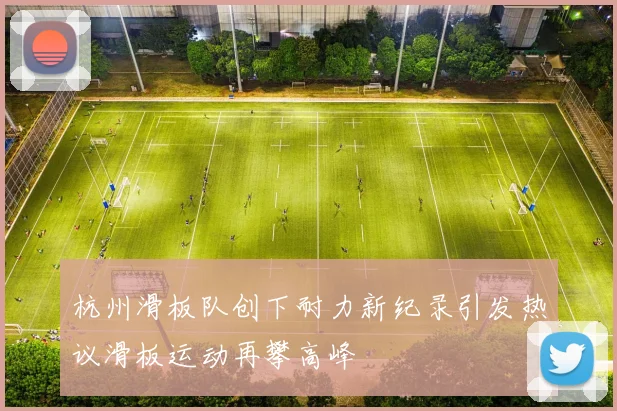 杭州滑板队创下耐力新纪录引发热议滑板运动再攀高峰