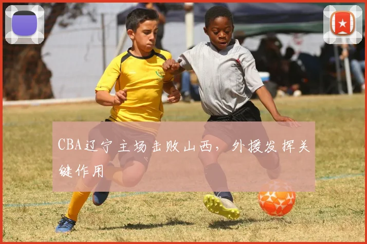 CBA辽宁主场击败山西，外援发挥关键作用