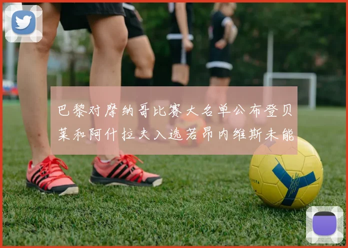 巴黎对摩纳哥比赛大名单公布登贝莱和阿什拉夫入选若昂内维斯未能参赛