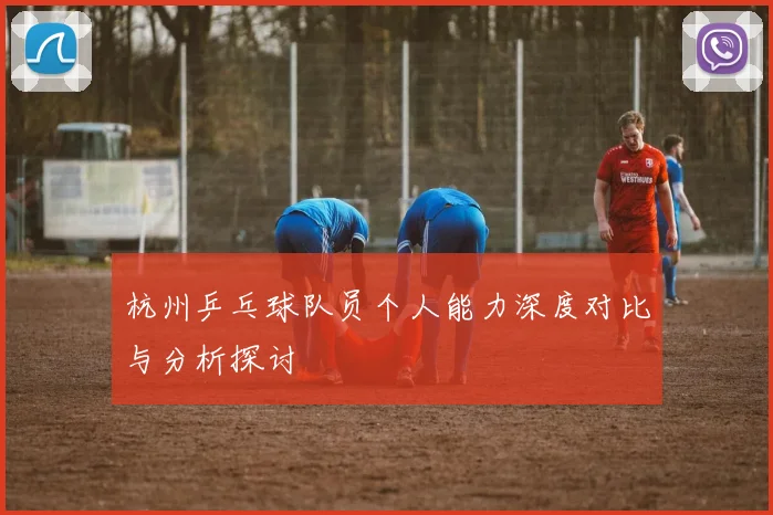 杭州乒乓球队员个人能力深度对比与分析探讨