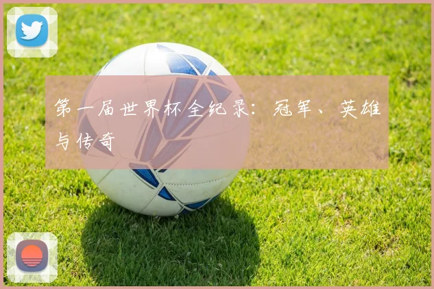第一届世界杯全纪录：冠军、英雄与传奇