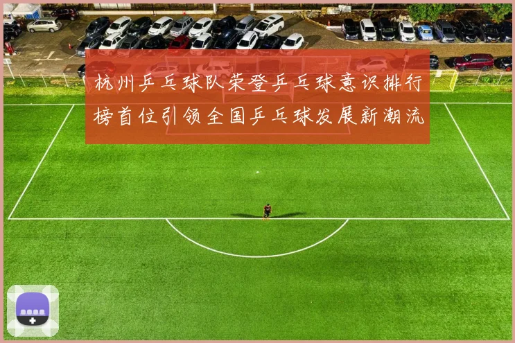 杭州乒乓球队荣登乒乓球意识排行榜首位引领全国乒乓球发展新潮流