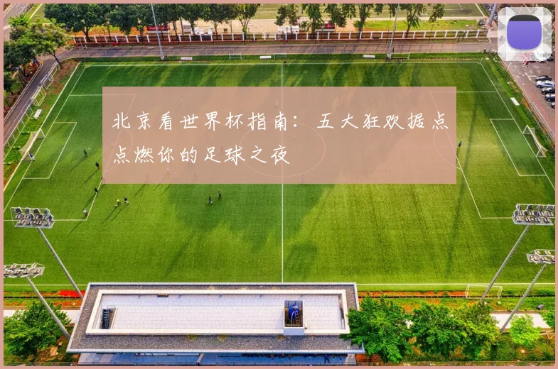 北京看世界杯指南：五大狂欢据点点燃你的足球之夜