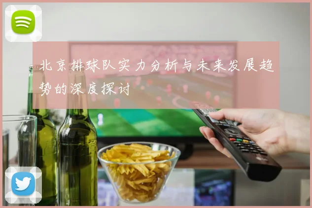 北京排球队实力分析与未来发展趋势的深度探讨