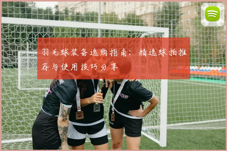 羽毛球装备选购指南：精选球拍推荐与使用技巧分享