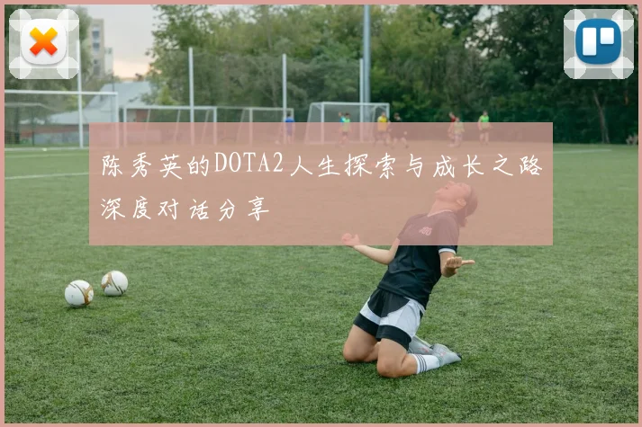 陈秀英的DOTA2人生探索与成长之路深度对话分享